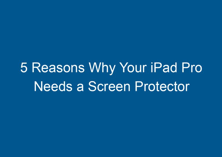 5 Reasons Why Your iPad Pro Needs a Screen Protector