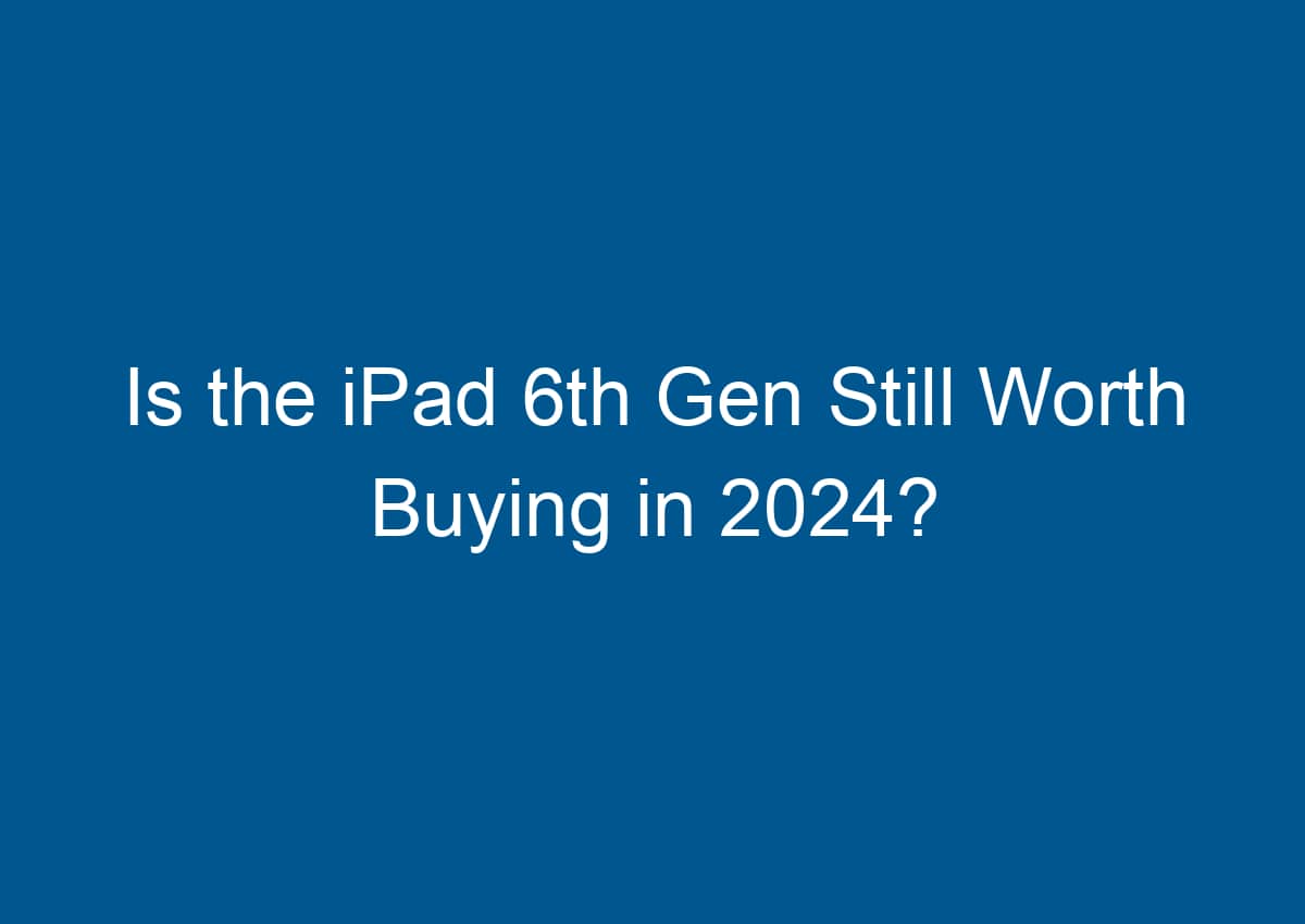 Is The IPad 6th Gen Still Worth Buying In 2024? - Digitalhow