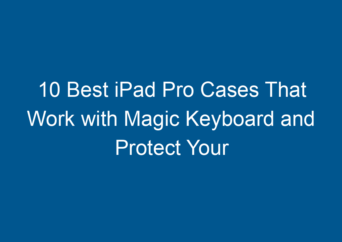 10 Best IPad Pro Cases That Work With Magic Keyboard And Protect Your