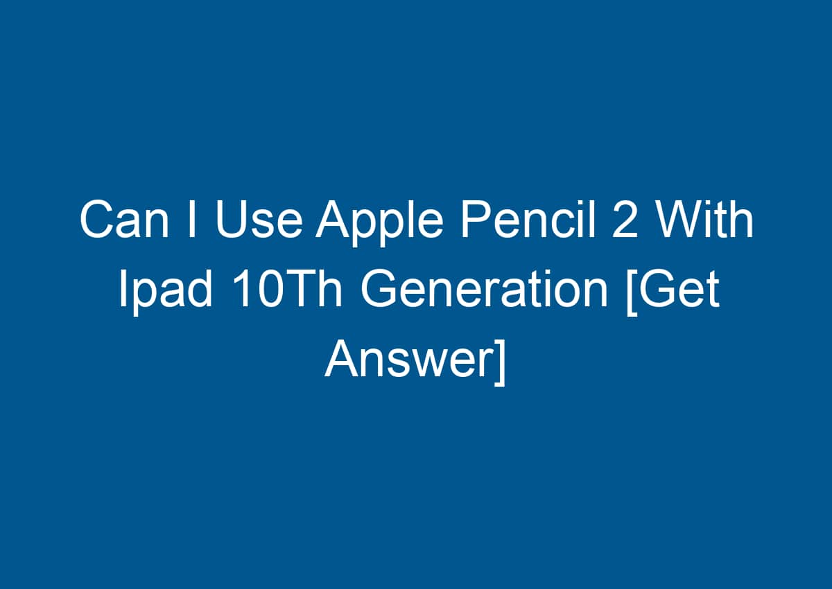 Can I Use Apple Pencil 2 With Ipad 10Th Generation [Get Answer