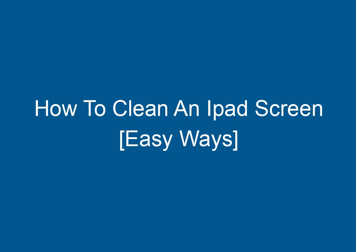 How To Clean An Ipad Screen [Easy Ways] Digitalhow