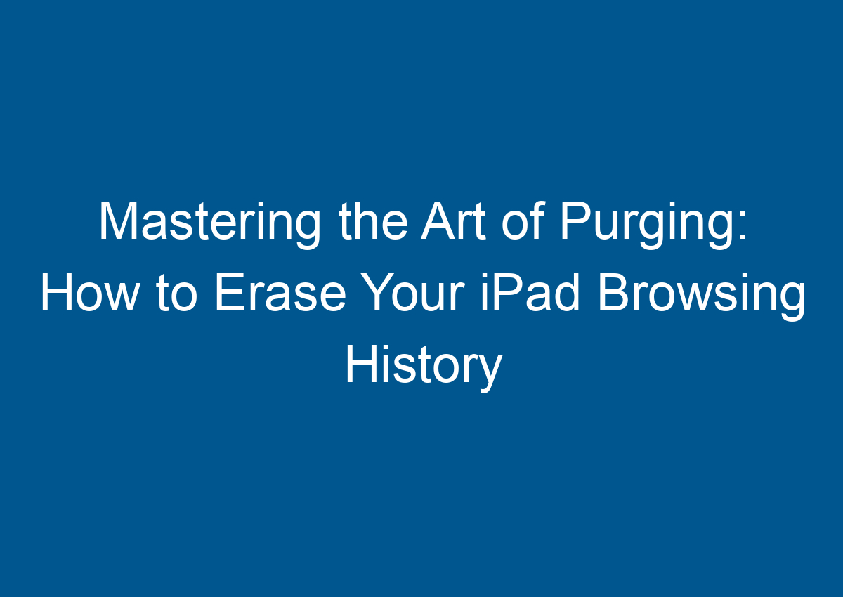 Mastering The Art Of Purging How To Erase Your IPad Browsing History