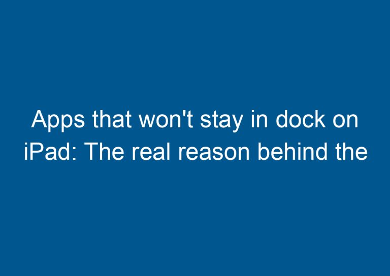Apps that won't stay in dock on iPad: The real reason behind the problem
