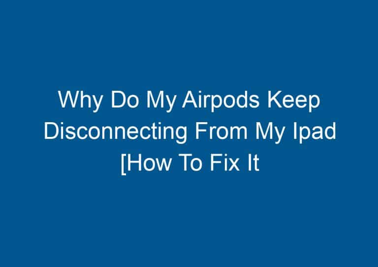 Why Do My Airpods Keep Disconnecting From My Ipad [How To Fix It Instantly]