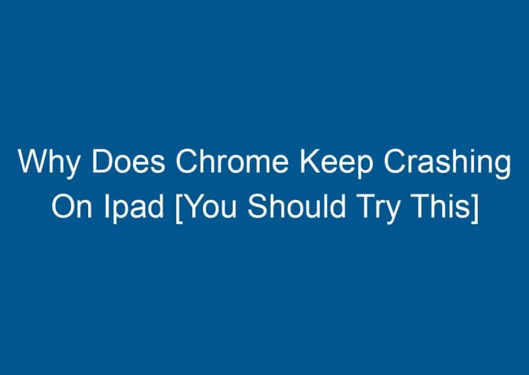 Why Does Chrome Keep Crashing On Ipad [You Should Try This]