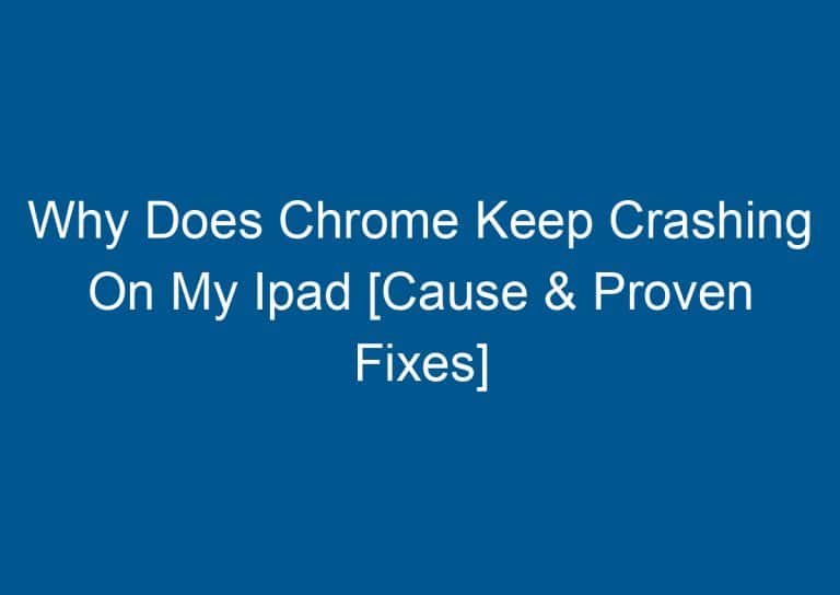 Why Does Chrome Keep Crashing On My Ipad [Cause & Proven Fixes] 1