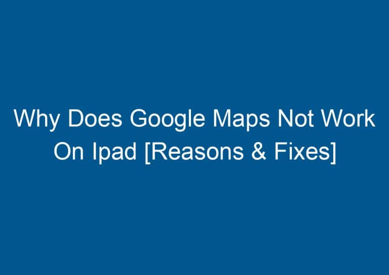 Why Does Google Maps Not Work On Ipad [Reasons & Fixes] 1