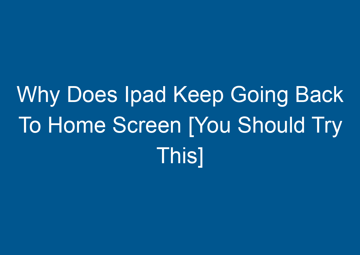 Why Does Ipad Keep Going Back To Home Screen [You Should Try This